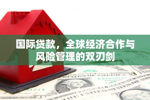宣州国际贷款，全球经济合作与风险管理的双刃剑