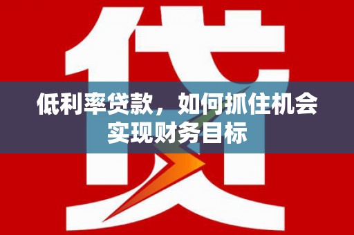宣州低利率贷款，如何抓住机会实现财务目标
