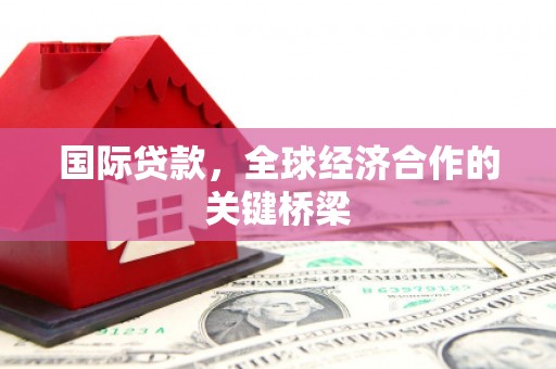 宣州国际贷款，全球经济合作的关键桥梁