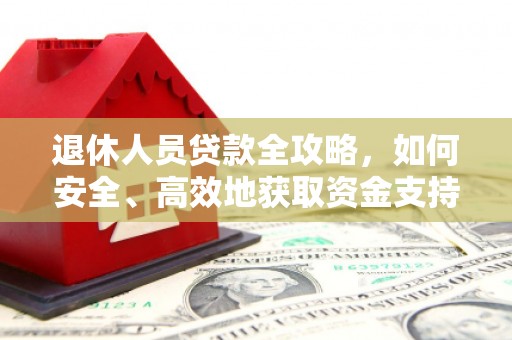 宣州退休人员贷款全攻略，如何安全、高效地获取资金支持