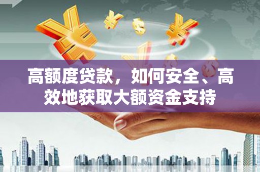 宣州高额度贷款，如何安全、高效地获取大额资金支持