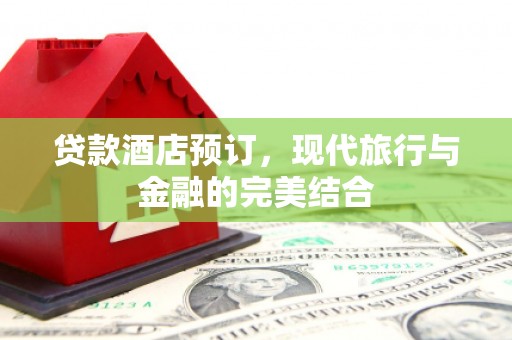 宣州贷款酒店预订，现代旅行与金融的完美结合