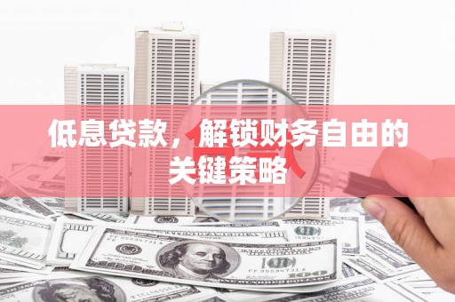 宣州低息贷款，解锁财务自由的关键策略