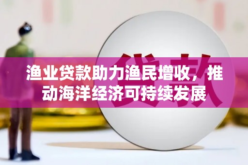 宣州渔业贷款助力渔民增收，推动海洋经济可持续发展