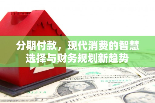 宣州分期付款，现代消费的智慧选择与财务规划新趋势