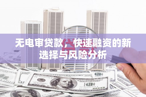 宣州无电审贷款，快速融资的新选择与风险分析