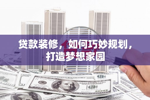 宣州贷款装修，如何巧妙规划，打造梦想家园