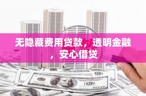 宣州无隐藏费用贷款，透明金融，安心借贷