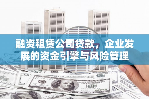 宣州融资租赁公司贷款，企业发展的资金引擎与风险管理