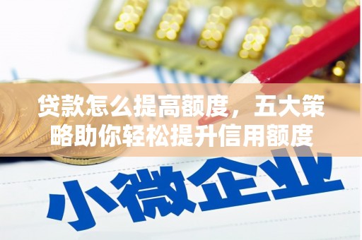 宣州贷款怎么提高额度，五大策略助你轻松提升信用额度