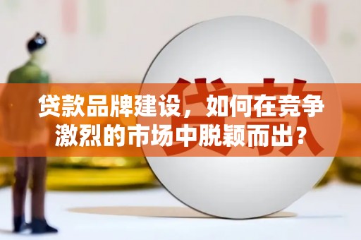宣州贷款品牌建设，如何在竞争激烈的市场中脱颖而出？