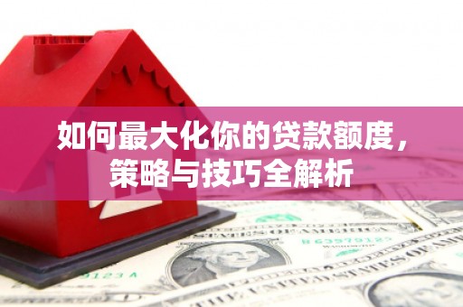 宣州如何最大化你的贷款额度，策略与技巧全解析