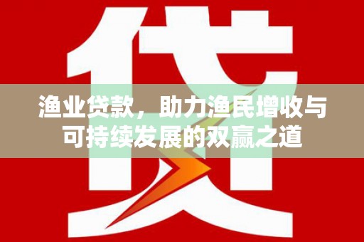 宣州渔业贷款，助力渔民增收与可持续发展的双赢之道