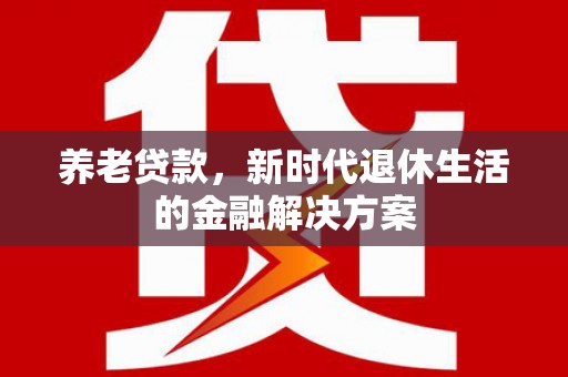 宣州养老贷款，新时代退休生活的金融解决方案