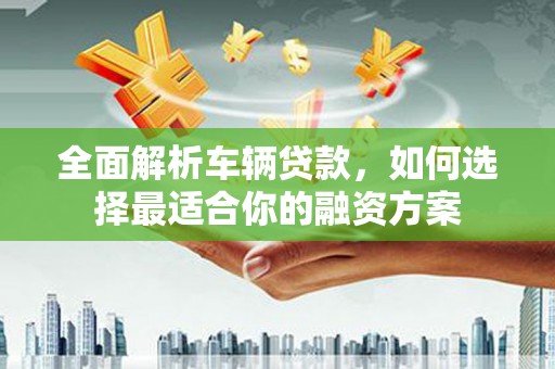 宣州全面解析车辆贷款，如何选择最适合你的融资方案