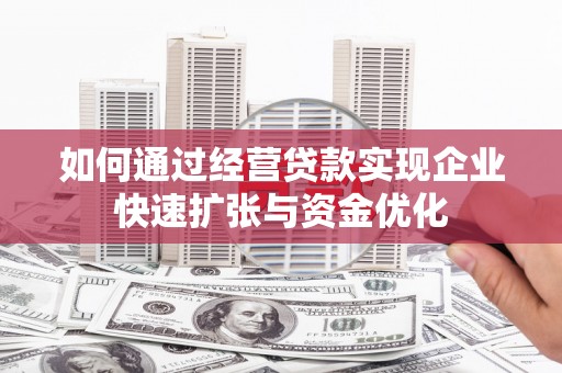 宣州如何通过经营贷款实现企业快速扩张与资金优化