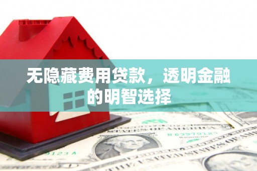 宣州无隐藏费用贷款，透明金融的明智选择