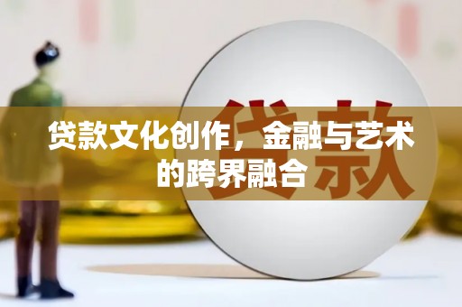 宣州贷款文化创作，金融与艺术的跨界融合