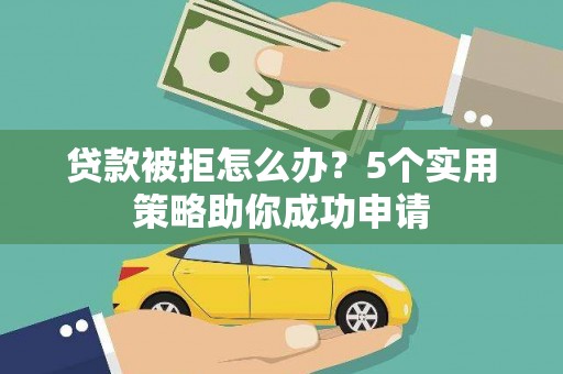 宣州贷款被拒怎么办？5个实用策略助你成功申请