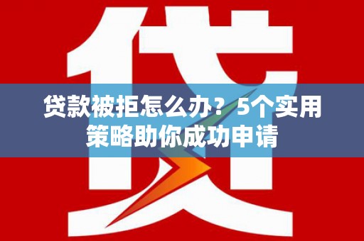 宣州贷款被拒怎么办？5个实用策略助你成功申请