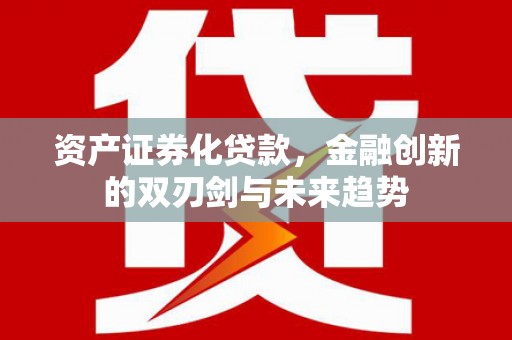 宣州资产证券化贷款，金融创新的双刃剑与未来趋势