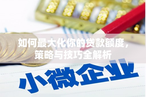 宣州如何最大化你的贷款额度，策略与技巧全解析