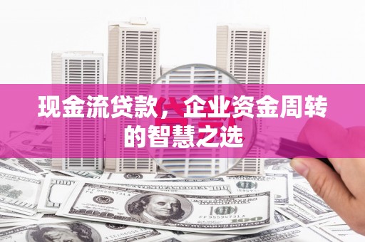 宣州现金流贷款，企业资金周转的智慧之选