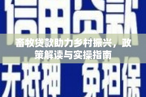 宣州畜牧贷款助力乡村振兴，政策解读与实操指南