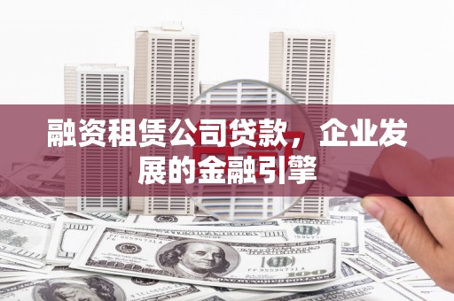 宣州融资租赁公司贷款，企业发展的金融引擎