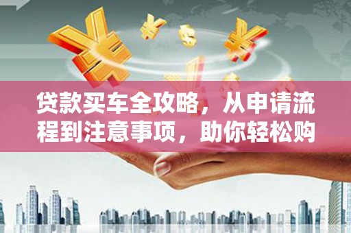 宣州贷款买车全攻略，从申请流程到注意事项，助你轻松购车